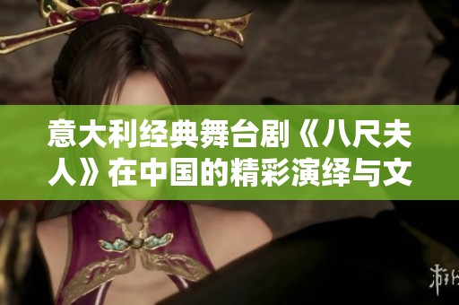 意大利经典舞台剧《八尺夫人》在中国的精彩演绎与文化碰撞