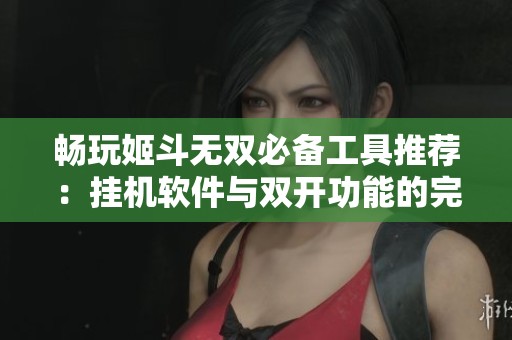 畅玩姬斗无双必备工具推荐：挂机软件与双开功能的完美搭配