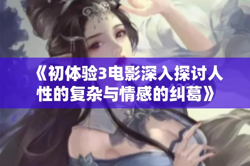 《初体验3电影深入探讨人性的复杂与情感的纠葛》