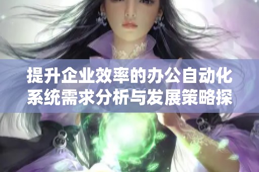 提升企业效率的办公自动化系统需求分析与发展策略探讨