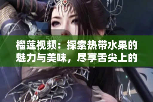 榴莲视频：探索热带水果的魅力与美味，尽享舌尖上的奢华体验