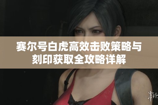 赛尔号白虎高效击败策略与刻印获取全攻略详解