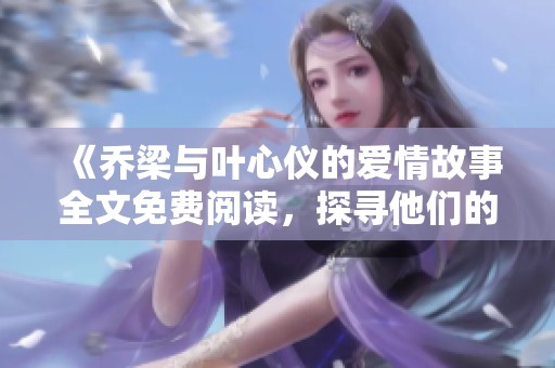 《乔梁与叶心仪的爱情故事全文免费阅读，探寻他们的情感历程》