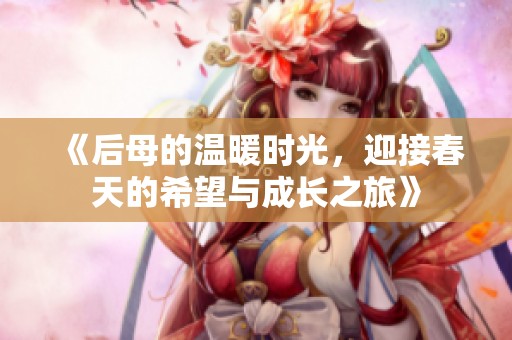 《后母的温暖时光，迎接春天的希望与成长之旅》