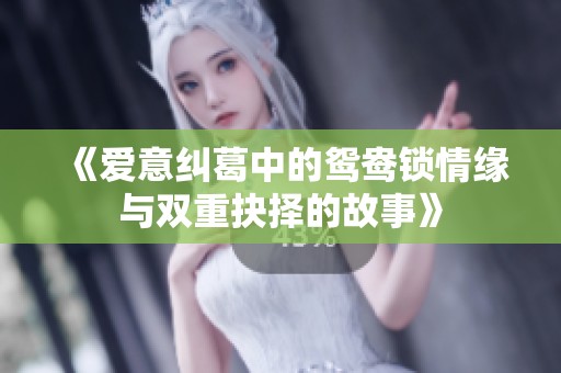 《爱意纠葛中的鸳鸯锁情缘与双重抉择的故事》
