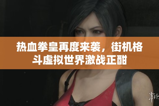 热血拳皇再度来袭，街机格斗虚拟世界激战正酣