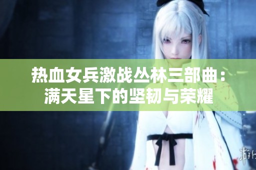 热血女兵激战丛林三部曲：满天星下的坚韧与荣耀