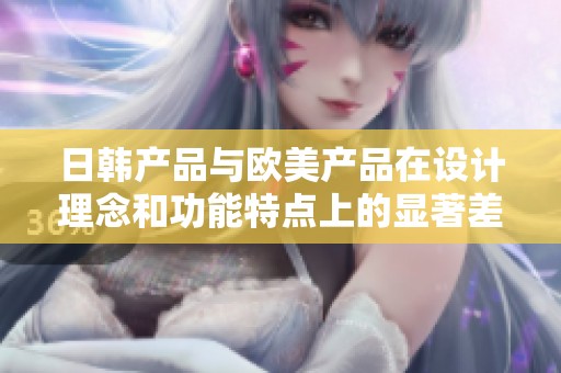 日韩产品与欧美产品在设计理念和功能特点上的显著差异分析
