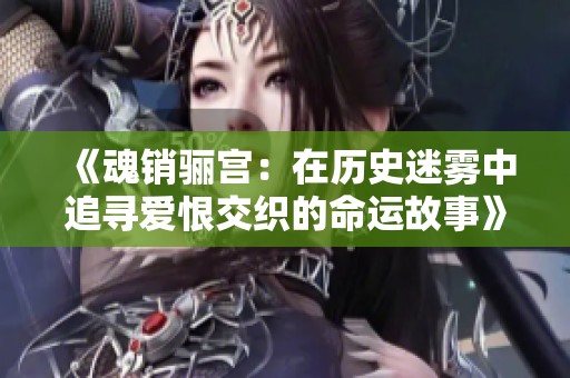 《魂销骊宫：在历史迷雾中追寻爱恨交织的命运故事》