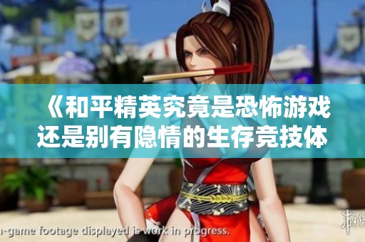 《和平精英究竟是恐怖游戏还是别有隐情的生存竞技体验》