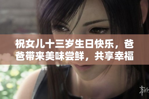祝女儿十三岁生日快乐，爸爸带来美味尝鲜，共享幸福时光！