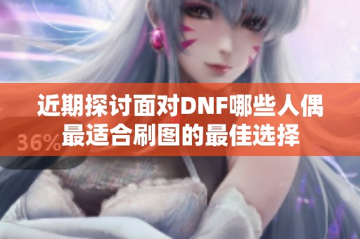 近期探讨面对DNF哪些人偶最适合刷图的最佳选择