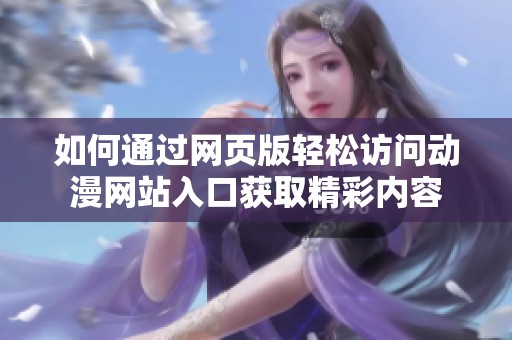 如何通过网页版轻松访问动漫网站入口获取精彩内容