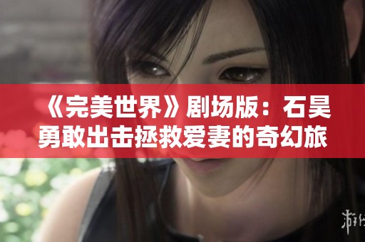 《完美世界》剧场版：石昊勇敢出击拯救爱妻的奇幻旅程