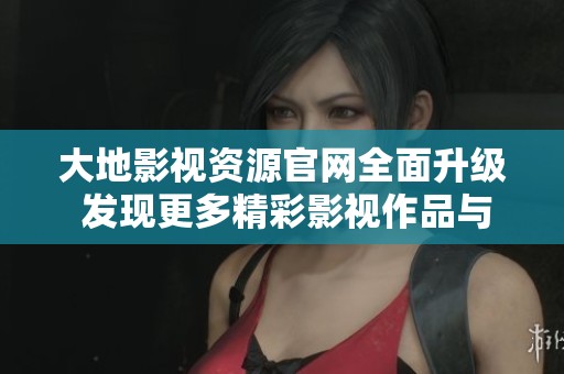 大地影视资源官网全面升级 发现更多精彩影视作品与服务信息