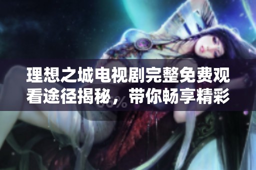 理想之城电视剧完整免费观看途径揭秘，带你畅享精彩剧情