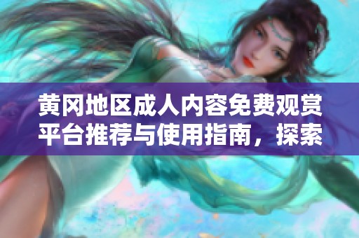 黄冈地区成人内容免费观赏平台推荐与使用指南，探索安全观看途径