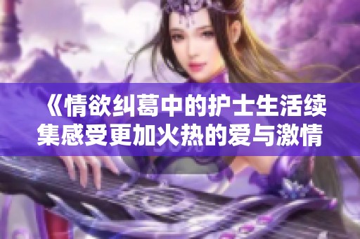 《情欲纠葛中的护士生活续集感受更加火热的爱与激情》