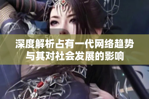 深度解析占有一代网络趋势与其对社会发展的影响