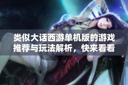 类似大话西游单机版的游戏推荐与玩法解析，快来看看吧！