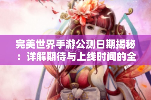 完美世界手游公测日期揭秘：详解期待与上线时间的全面分析