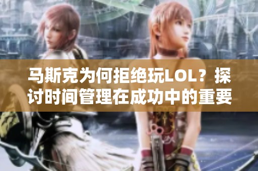 马斯克为何拒绝玩LOL？探讨时间管理在成功中的重要性