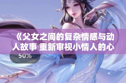 《父女之间的复杂情感与动人故事 重新审视小情人的心灵旅程》