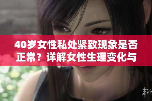 40岁女性私处紧致现象是否正常？详解女性生理变化与健康问题