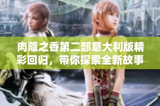 肉蔻之香第二部意大利版精彩回归，带你探索全新故事与情感旅程