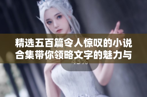 精选五百篇令人惊叹的小说合集带你领略文字的魅力与灵动