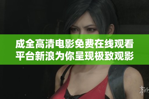 成全高清电影免费在线观看平台新浪为你呈现极致观影体验
