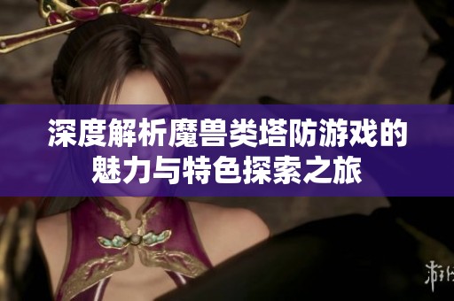 深度解析魔兽类塔防游戏的魅力与特色探索之旅