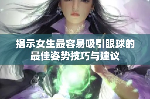 揭示女生最容易吸引眼球的最佳姿势技巧与建议