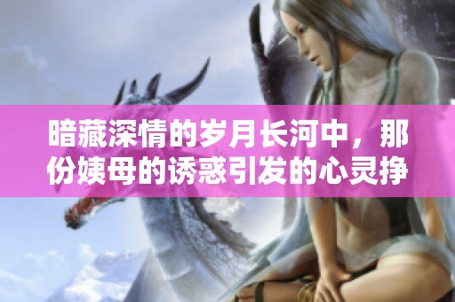 暗藏深情的岁月长河中，那份姨母的诱惑引发的心灵挣扎