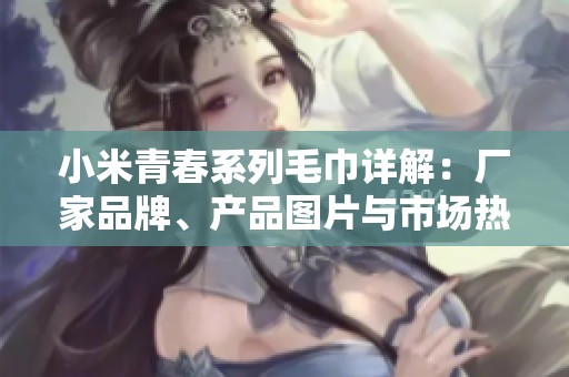 小米青春系列毛巾详解：厂家品牌、产品图片与市场热度分析