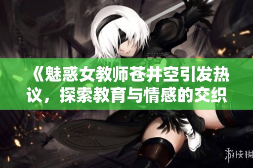 《魅惑女教师苍井空引发热议，探索教育与情感的交织》