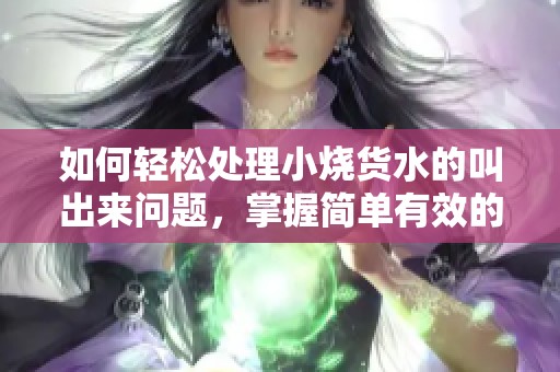 如何轻松处理小烧货水的叫出来问题，掌握简单有效的方法