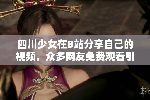 四川少女在B站分享自己的视频，众多网友免费观看引发热议