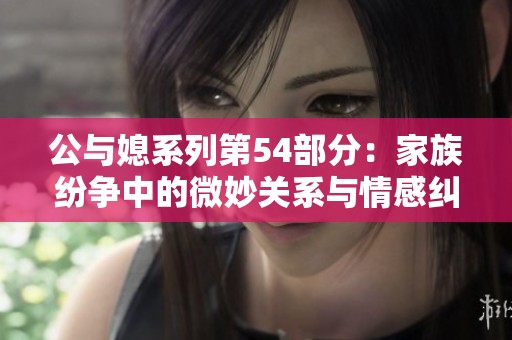公与媳系列第54部分：家族纷争中的微妙关系与情感纠葛解析