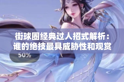 街球圈经典过人招式解析：谁的绝技最具威胁性和观赏性？