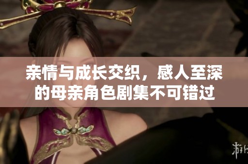 亲情与成长交织，感人至深的母亲角色剧集不可错过