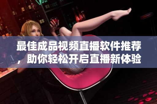 最佳成品视频直播软件推荐，助你轻松开启直播新体验