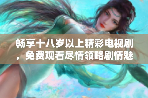 畅享十八岁以上精彩电视剧，免费观看尽情领略剧情魅力
