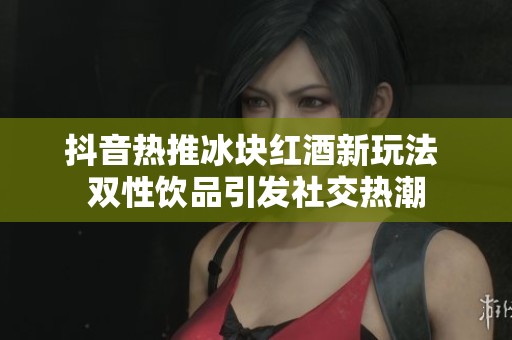 抖音热推冰块红酒新玩法 双性饮品引发社交热潮