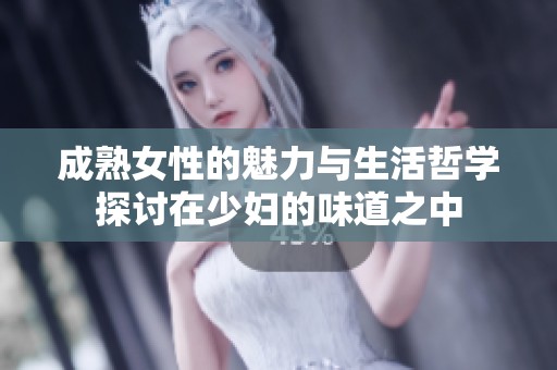 成熟女性的魅力与生活哲学探讨在少妇的味道之中