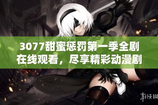 3077甜蜜惩罚第一季全剧在线观看，尽享精彩动漫剧情与角色互动魅力
