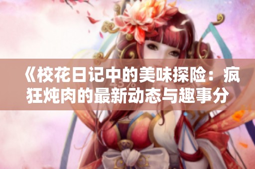 《校花日记中的美味探险：疯狂炖肉的最新动态与趣事分享》