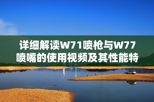 详细解读W71喷枪与W77喷嘴的使用视频及其性能特点分析