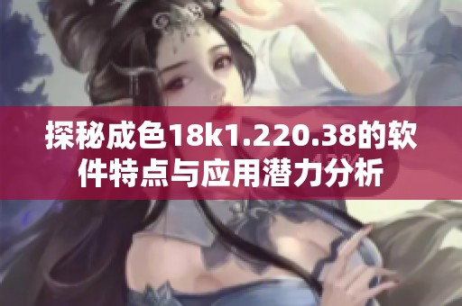 探秘成色18k1.220.38的软件特点与应用潜力分析
