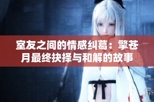 室友之间的情感纠葛：擎苍月最终抉择与和解的故事
